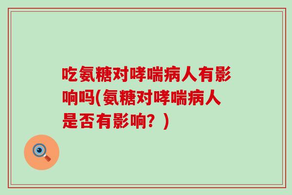 吃氨糖对哮喘病人有影响吗(氨糖对哮喘病人是否有影响？)
