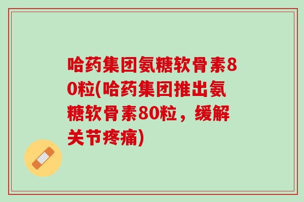 哈药集团氨糖软骨素80粒(哈药集团推出氨糖软骨素80粒，缓解关节疼痛)