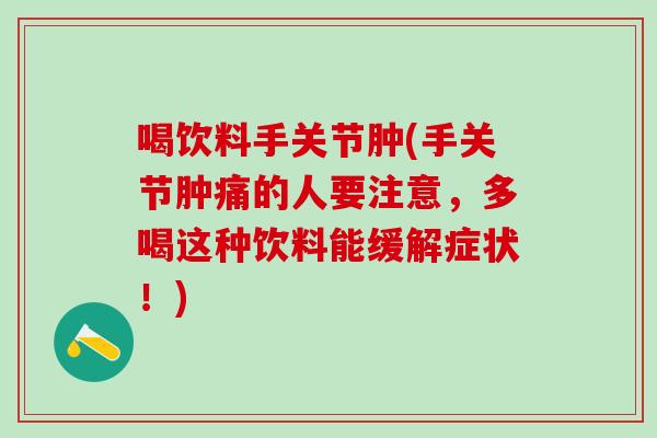 喝饮料手关节肿(手关节肿痛的人要注意，多喝这种饮料能缓解症状！)