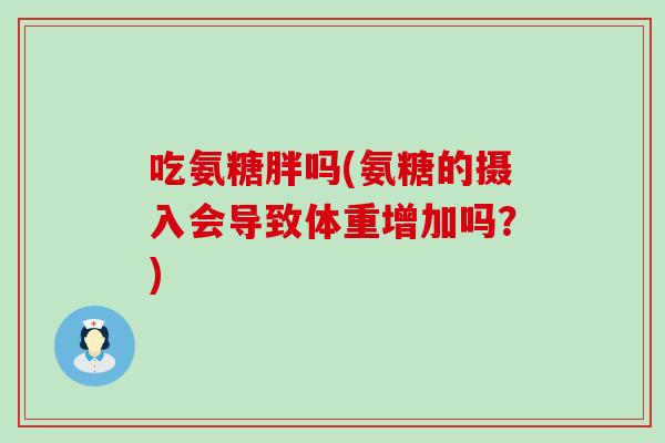 吃氨糖胖吗(氨糖的摄入会导致体重增加吗？)