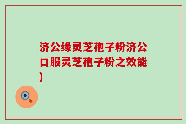 济公缘灵芝孢子粉济公口服灵芝孢子粉之效能)