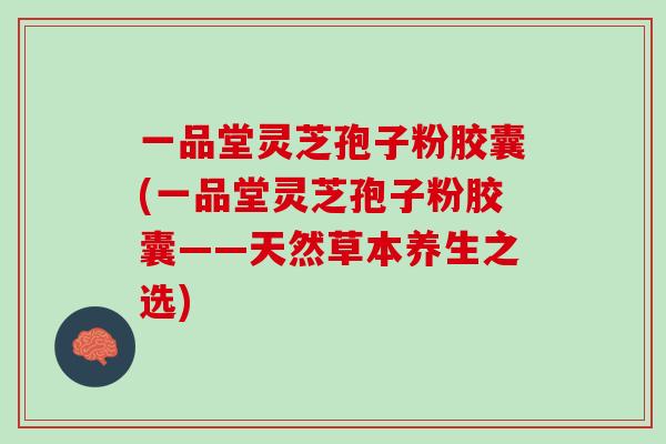 一品堂灵芝孢子粉胶囊(一品堂灵芝孢子粉胶囊——天然草本养生之选)