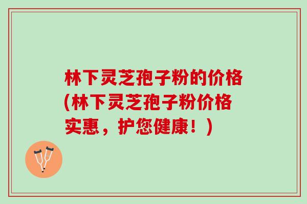 林下灵芝孢子粉的价格(林下灵芝孢子粉价格实惠，护您健康！)