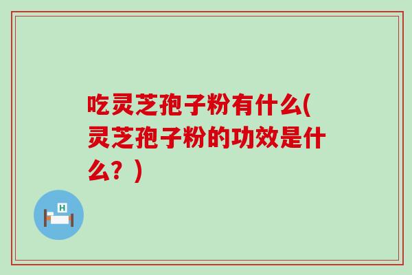 吃灵芝孢子粉有什么(灵芝孢子粉的功效是什么？)
