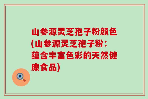 山参源灵芝孢子粉颜色(山参源灵芝孢子粉：蕴含丰富色彩的天然健康食品)