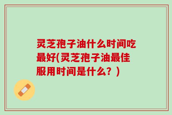 灵芝孢子油什么时间吃最好(灵芝孢子油最佳服用时间是什么？)