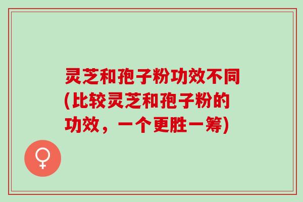 灵芝和孢子粉功效不同(比较灵芝和孢子粉的功效，一个更胜一筹)
