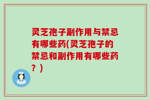 灵芝孢子副作用与禁忌有哪些药(灵芝孢子的禁忌和副作用有哪些药？)