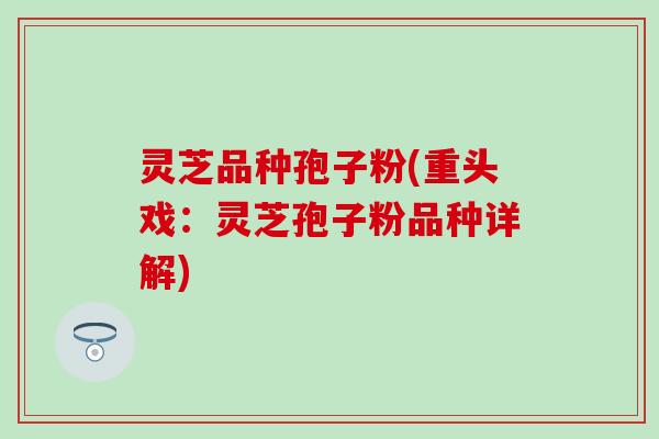 灵芝品种孢子粉(重头戏：灵芝孢子粉品种详解)