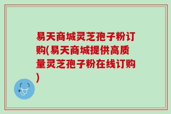 易天商城灵芝孢子粉订购(易天商城提供高质量灵芝孢子粉在线订购)