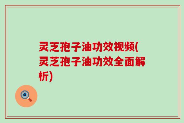 灵芝孢子油功效视频(灵芝孢子油功效全面解析)