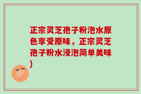 正宗灵芝孢子粉泡水原色享受原味，正宗灵芝孢子粉水浸泡简单美味)