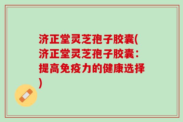 济正堂灵芝孢子胶囊(济正堂灵芝孢子胶囊：提高免疫力的健康选择)