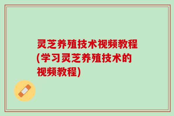 灵芝养殖技术视频教程(学习灵芝养殖技术的视频教程)