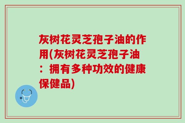 灰树花灵芝孢子油的作用(灰树花灵芝孢子油：拥有多种功效的健康保健品)