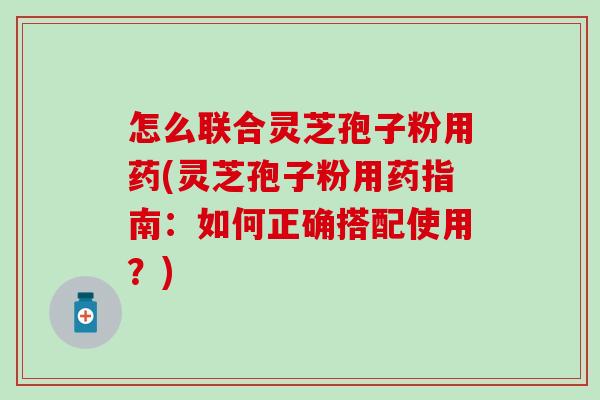 怎么联合灵芝孢子粉用药(灵芝孢子粉用药指南：如何正确搭配使用？)