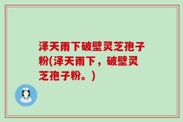 泽天雨下破壁灵芝孢子粉(泽天雨下，破壁灵芝孢子粉。)