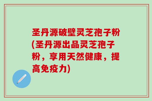 圣丹源破壁灵芝孢子粉(圣丹源出品灵芝孢子粉，享用天然健康，提高免疫力)