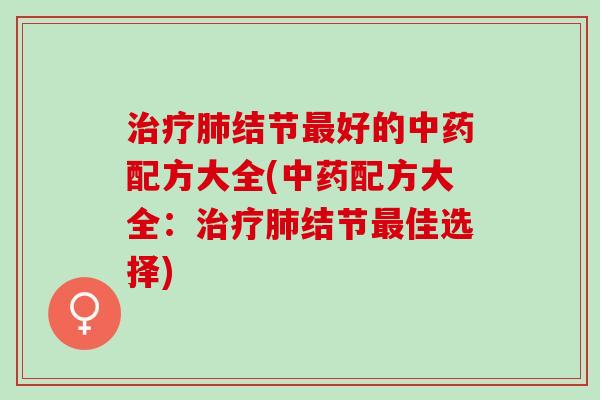 治疗肺结节最好的中药配方大全(中药配方大全：治疗肺结节最佳选择)
