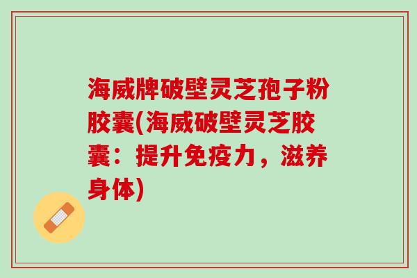 海威牌破壁灵芝孢子粉胶囊(海威破壁灵芝胶囊：提升免疫力，滋养身体)