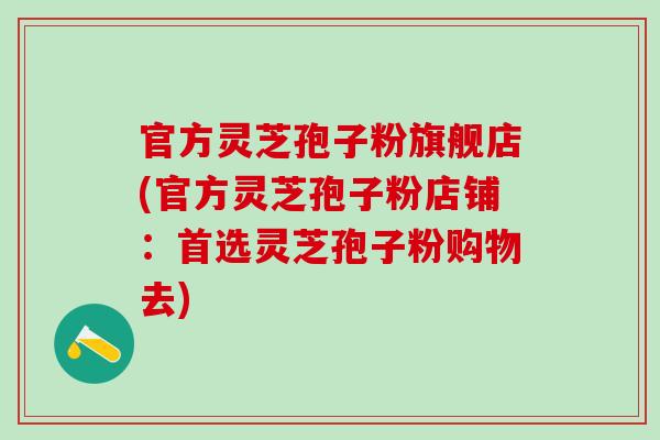 官方灵芝孢子粉旗舰店(官方灵芝孢子粉店铺：首选灵芝孢子粉购物去)