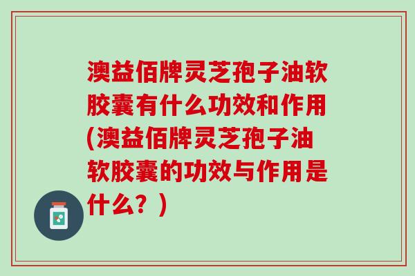 澳益佰牌灵芝孢子油软胶囊有什么功效和作用(澳益佰牌灵芝孢子油软胶囊的功效与作用是什么？)