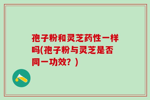 孢子粉和灵芝药性一样吗(孢子粉与灵芝是否同一功效？)