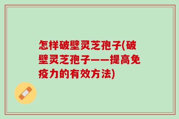 怎样破壁灵芝孢子(破壁灵芝孢子——提高免疫力的有效方法)