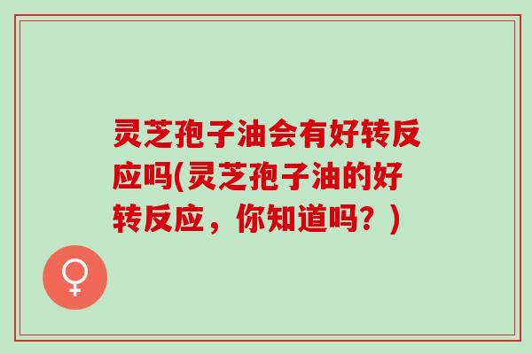 灵芝孢子油会有好转反应吗(灵芝孢子油的好转反应，你知道吗？)