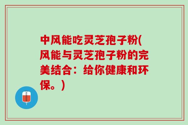 中风能吃灵芝孢子粉(风能与灵芝孢子粉的完美结合：给你健康和环保。)