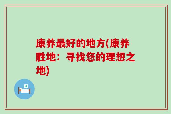康养最好的地方(康养胜地：寻找您的理想之地)