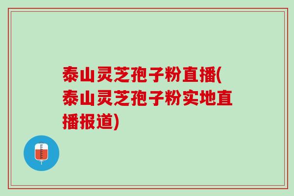 泰山灵芝孢子粉直播(泰山灵芝孢子粉实地直播报道)