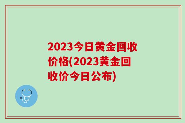 2023今日黄金回收价格(2023黄金回收价今日公布)