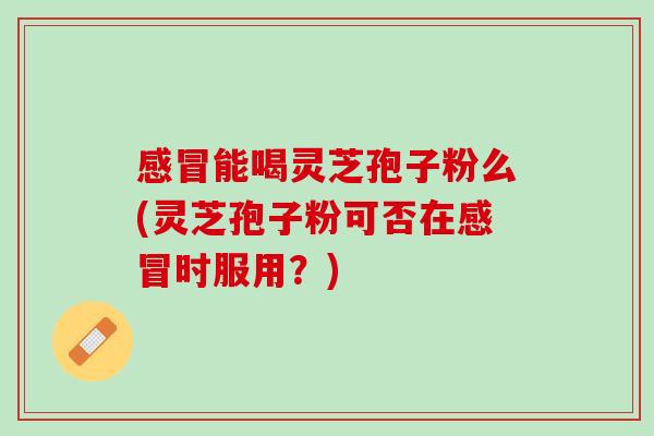 感冒能喝灵芝孢子粉么(灵芝孢子粉可否在感冒时服用？)