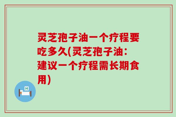 灵芝孢子油一个疗程要吃多久(灵芝孢子油：建议一个疗程需长期食用)