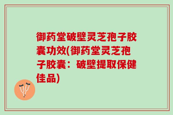 御药堂破壁灵芝孢子胶囊功效(御药堂灵芝孢子胶囊：破壁提取保健佳品)
