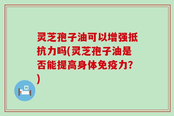 灵芝孢子油可以增强抵抗力吗(灵芝孢子油是否能提高身体免疫力？)