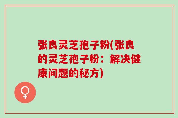 张良灵芝孢子粉(张良的灵芝孢子粉：解决健康问题的秘方)