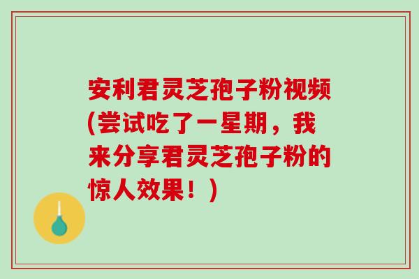 安利君灵芝孢子粉视频(尝试吃了一星期，我来分享君灵芝孢子粉的惊人效果！)