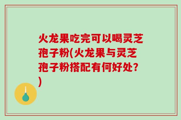 火龙果吃完可以喝灵芝孢子粉(火龙果与灵芝孢子粉搭配有何好处？)