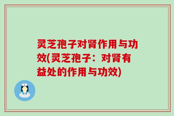灵芝孢子对肾作用与功效(灵芝孢子：对肾有益处的作用与功效)