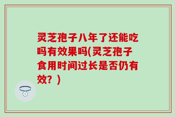 灵芝孢子八年了还能吃吗有效果吗(灵芝孢子食用时间过长是否仍有效？)