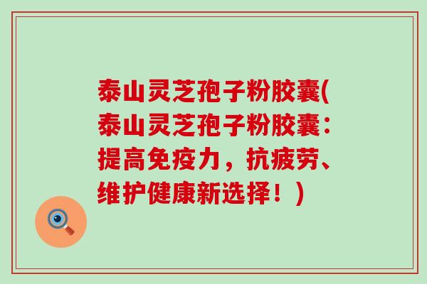 泰山灵芝孢子粉胶囊(泰山灵芝孢子粉胶囊:提高,、维护健康新选择!) 泰山灵芝孢子粉胶囊(泰山灵芝孢子粉胶囊:提高,、维护健康新选择!)