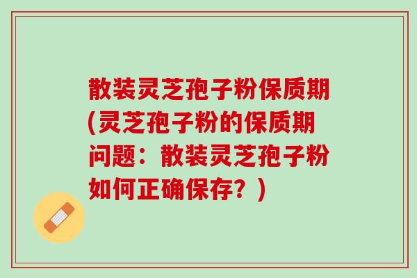 散装灵芝孢子粉保质期(灵芝孢子粉的保质期问题：散装灵芝孢子粉如何正确保存？)