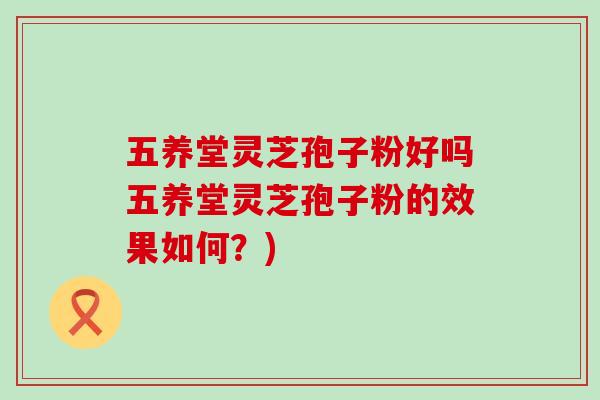 五养堂灵芝孢子粉好吗五养堂灵芝孢子粉的效果如何？)