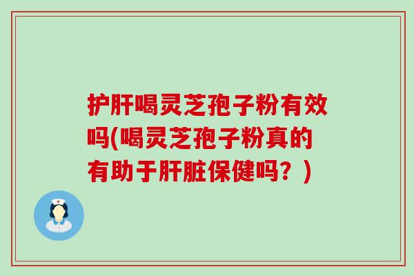 护肝喝灵芝孢子粉有效吗(喝灵芝孢子粉真的有助于肝脏保健吗？)