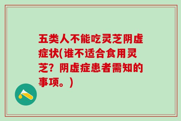 五类人不能吃灵芝阴虚症状(谁不适合食用灵芝？阴虚症患者需知的事项。)