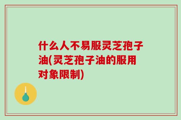 什么人不易服灵芝孢子油(灵芝孢子油的服用对象限制)