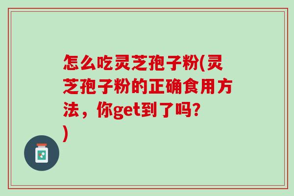 怎么吃灵芝孢子粉(灵芝孢子粉的正确食用方法，你get到了吗？)