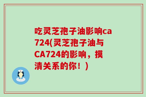 吃灵芝孢子油影响ca724(灵芝孢子油与CA724的影响，摸清关系的你！)
